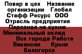 Повар в цех › Название организации ­ Глобал Стафф Ресурс, ООО › Отрасль предприятия ­ Персонал на кухню › Минимальный оклад ­ 43 000 - Все города Работа » Вакансии   . Крым,Белогорск